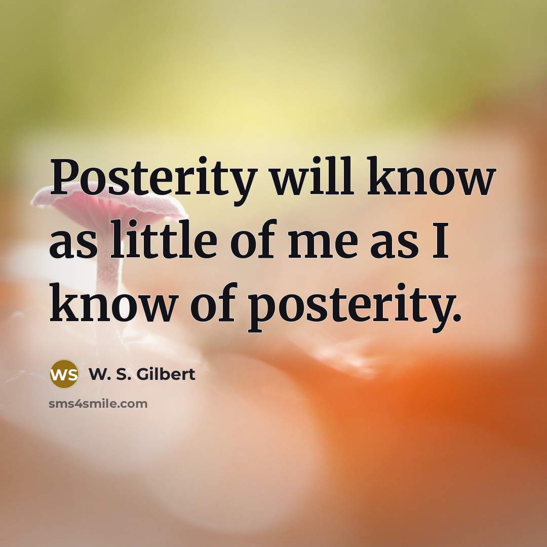 “Posterity will know as little of me as I know…” quote by W. S. Gilbert