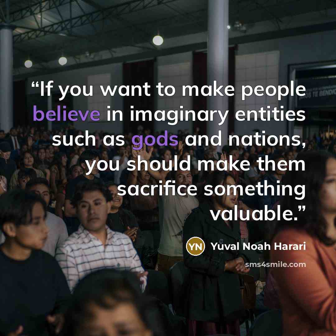“If you want to make people believe in imaginary entities such as gods and nations, you should make them sacrifice something valuable.” quote by Yuval Noah Harari