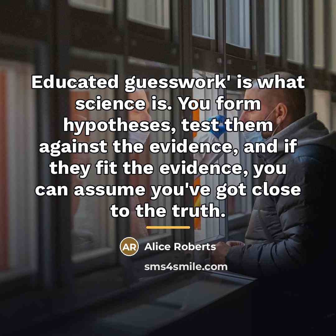 “Educated guesswork' is what science is. You form hypotheses, test…” quote by Alice Roberts