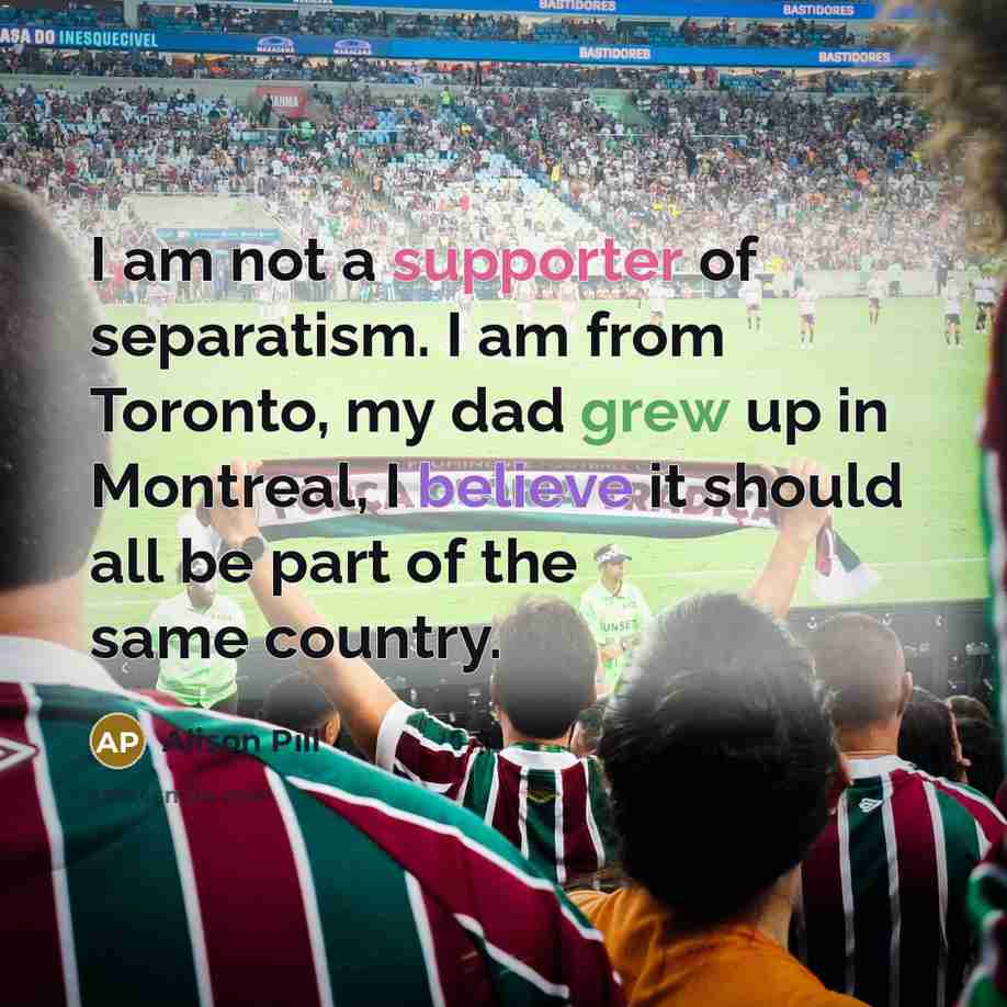 “I am not a supporter of separatism. I am from Toronto, my dad grew up in Montreal, I believe it should all be part of the same country.” quote by Alison Pill
