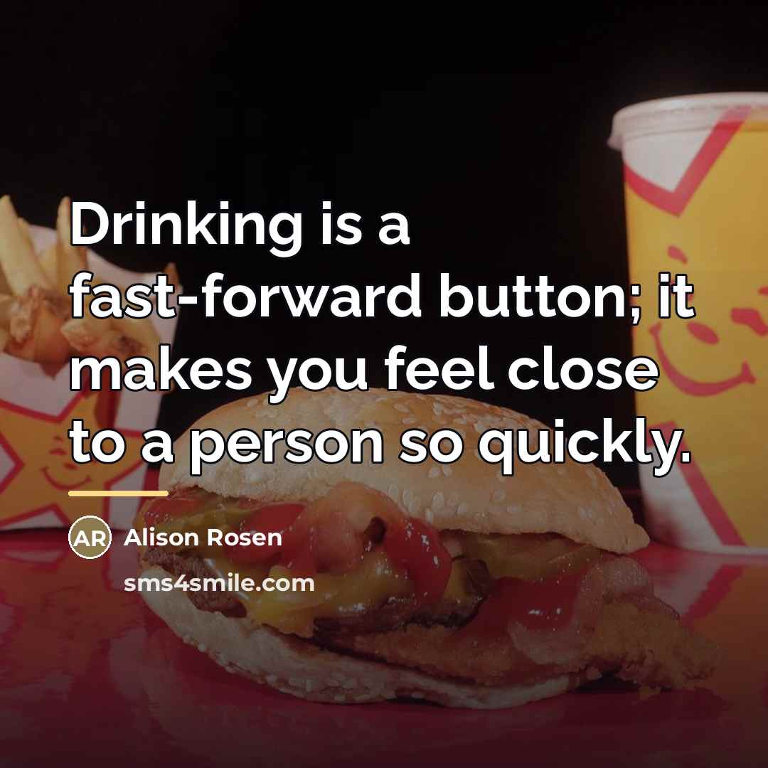“Drinking is a fast-forward button; it makes you feel close…” quote by Alison Rosen