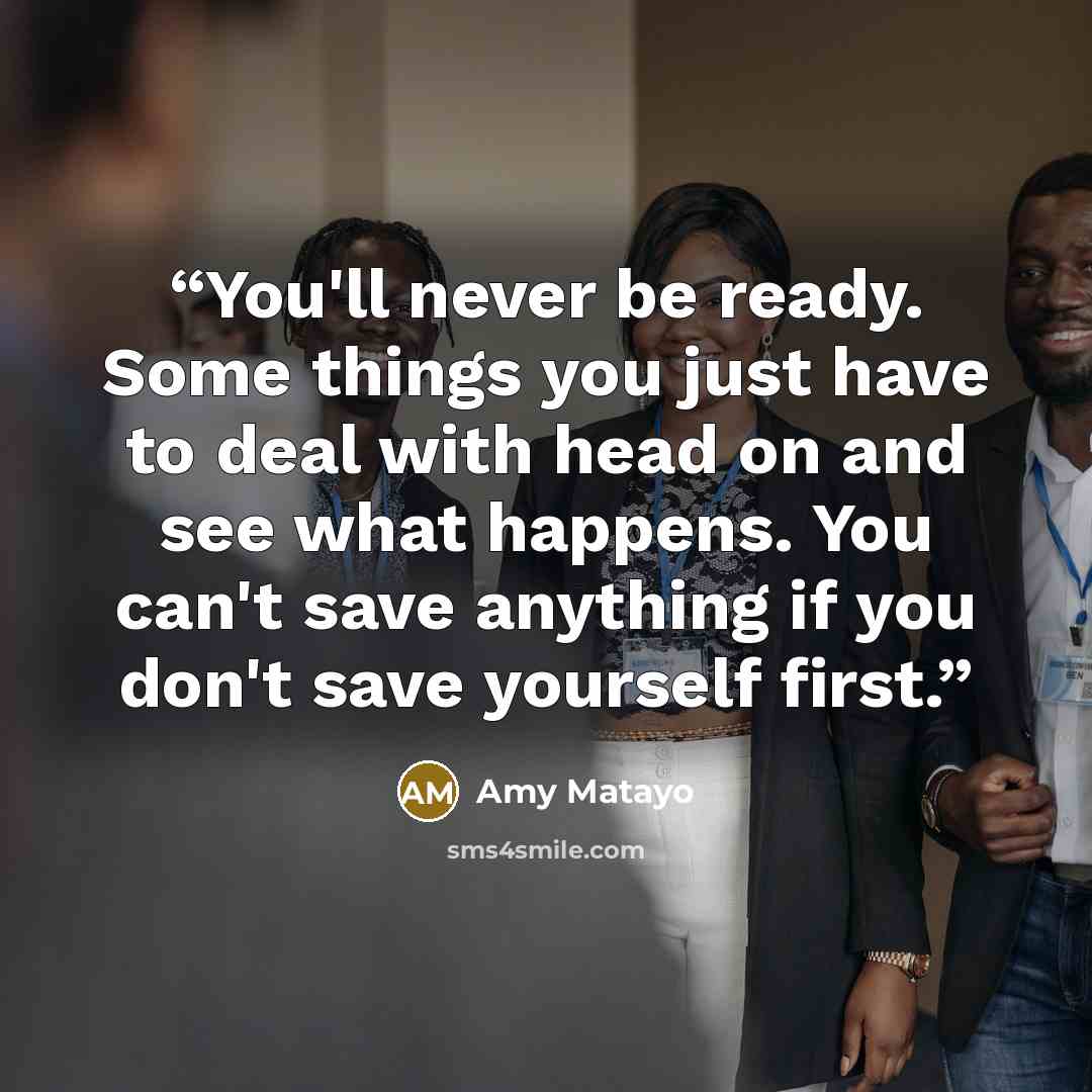 “You'll never be ready. Some things you just have to deal with head on and see what happens. You can't save anything if you don't save yourself first.” quote by Amy Matayo