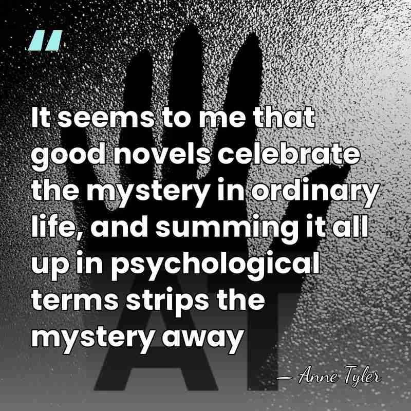 It seems to me that good novels celebrate the mystery in ordinary&hellip; - Anne Tyler