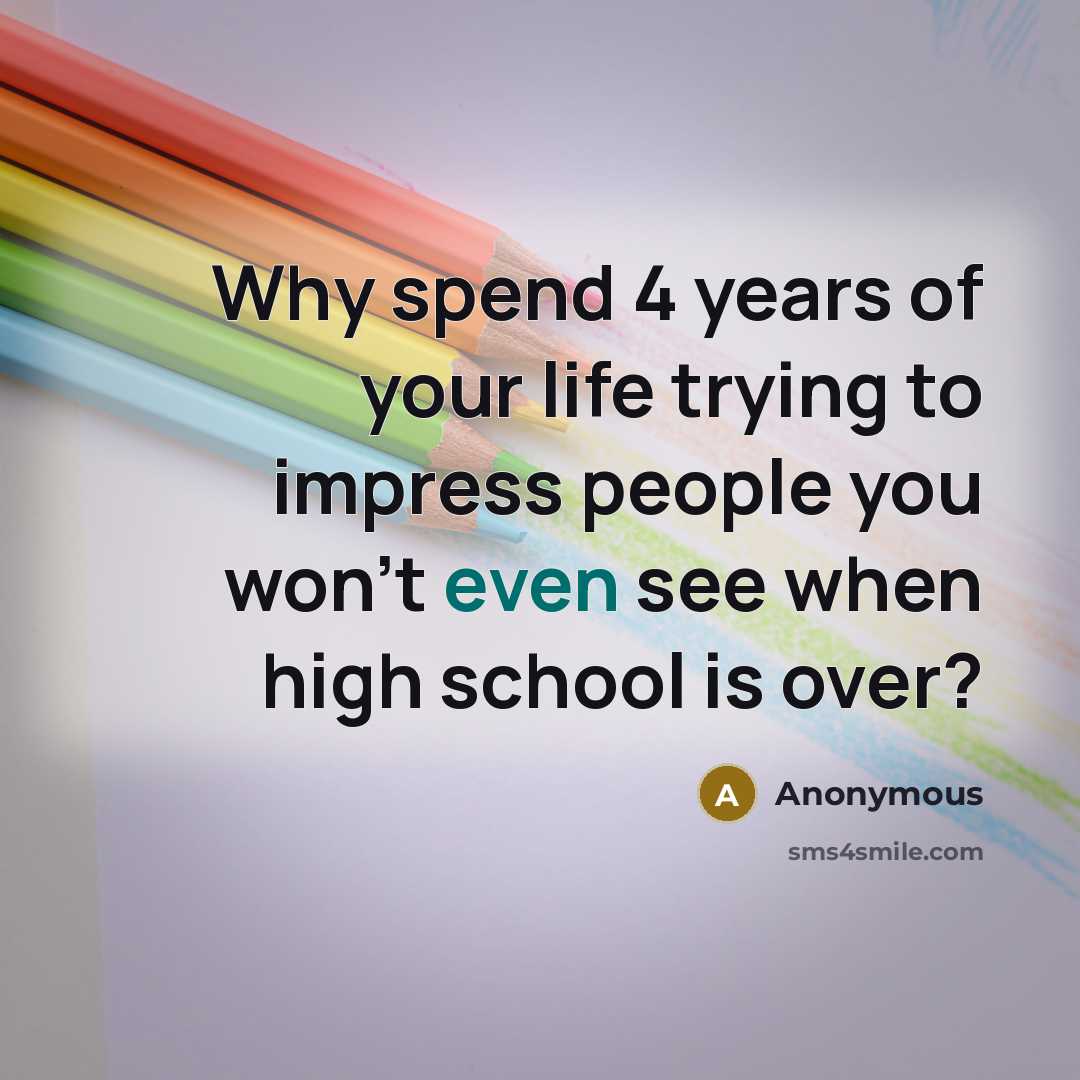 “Why spend 4 years of your life trying to impress people you won't even see when high school is over?” quote by Anonymous