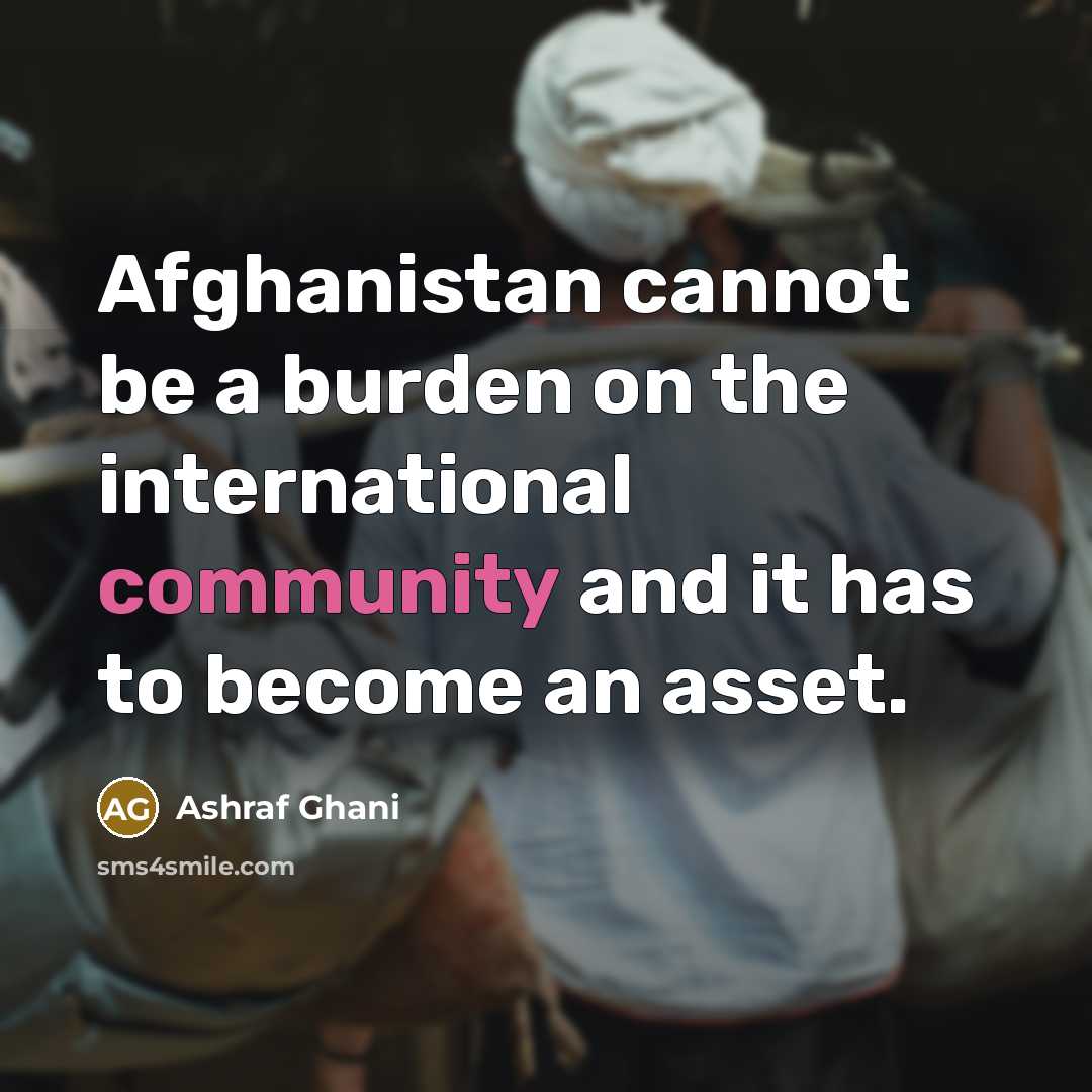 “Afghanistan cannot be a burden on the international community and…” quote by Ashraf Ghani