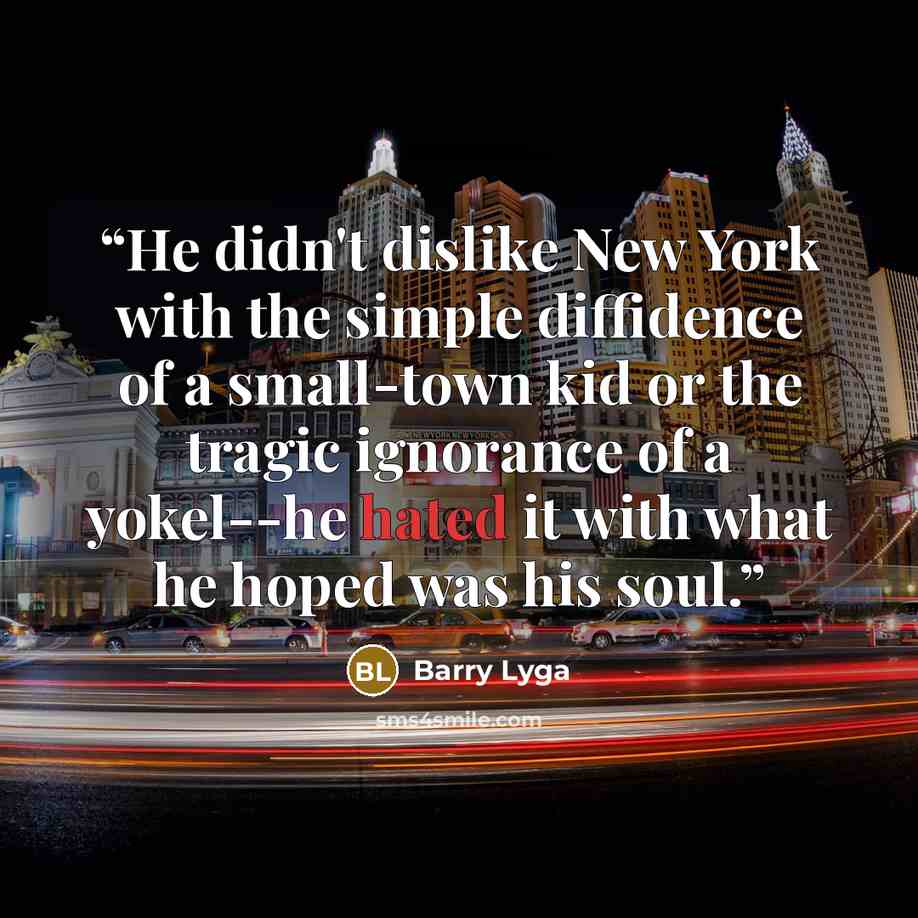 “He didn't dislike New York with the simple diffidence of a small-town kid or the tragic ignorance of a yokel--he hated it with what he hoped was his soul.” quote by Barry Lyga