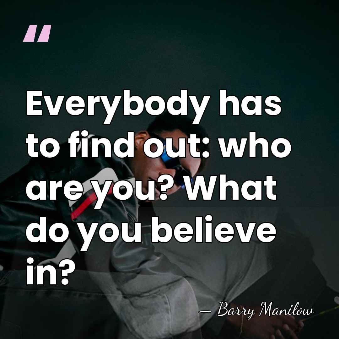 Everybody has to find out: who are you? What do you believe&hellip; - Barry Manilow