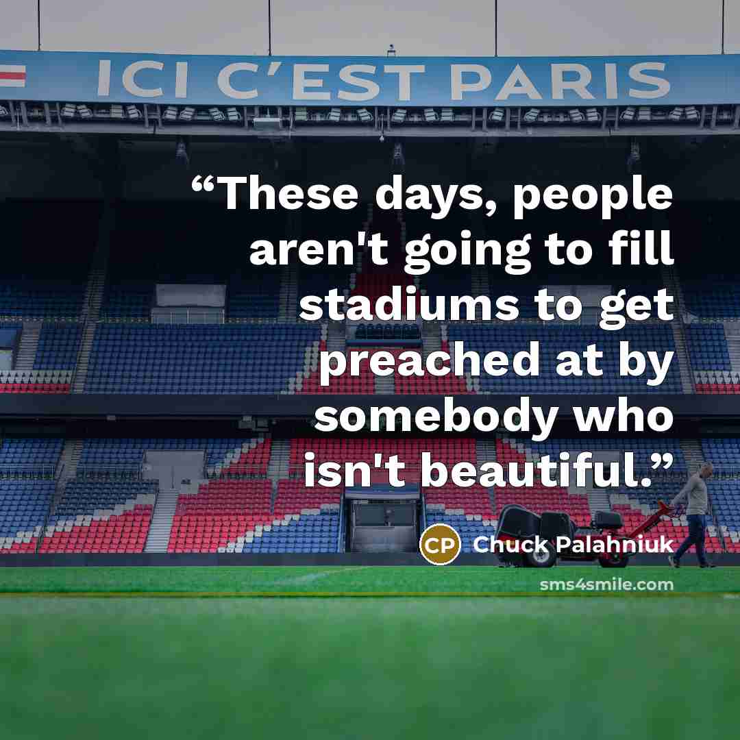 “These days, people aren't going to fill stadiums to get preached at by somebody who isn't beautiful.” quote by Chuck Palahniuk