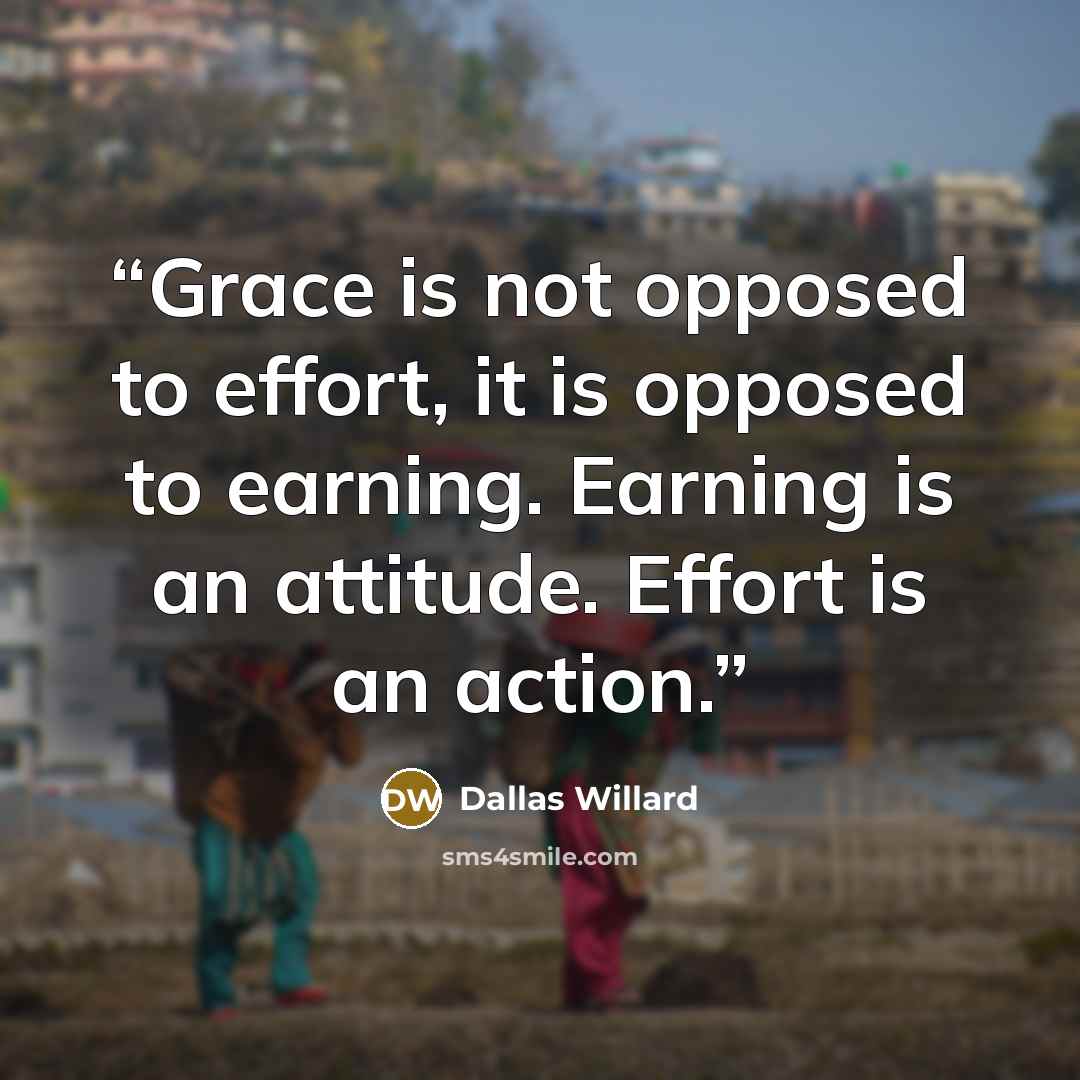 “Grace is not opposed to effort, it is opposed to earning. Earning is an attitude. Effort is an action.” quote by Dallas Willard