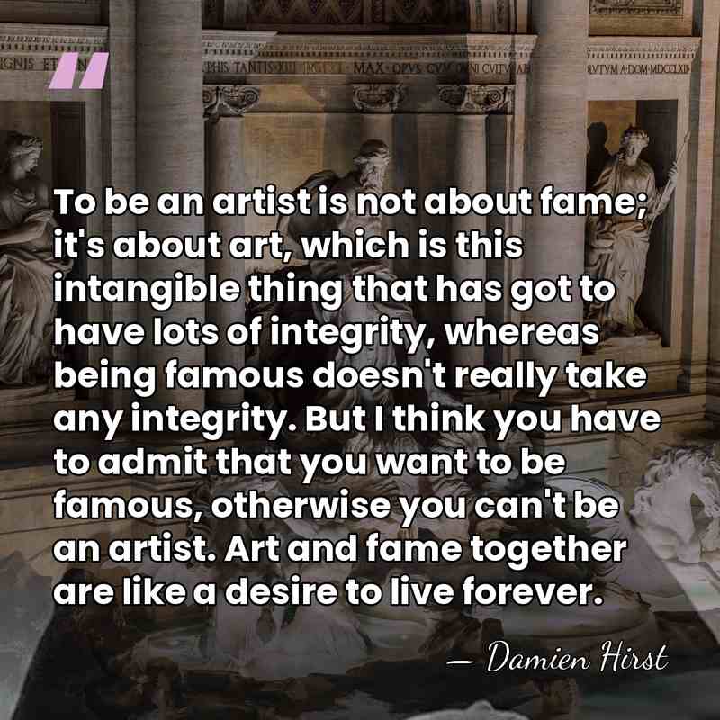 To be an artist is not about fame; it's about art, which&hellip; - Damien Hirst