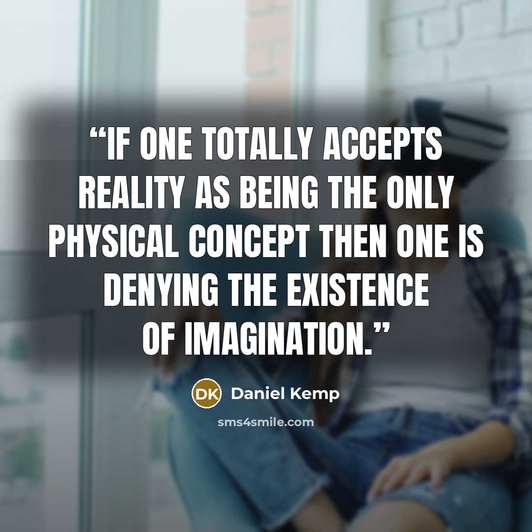 “If one totally accepts reality as being the only physical concept then one is denying the existence of imagination.” quote by Daniel Kemp