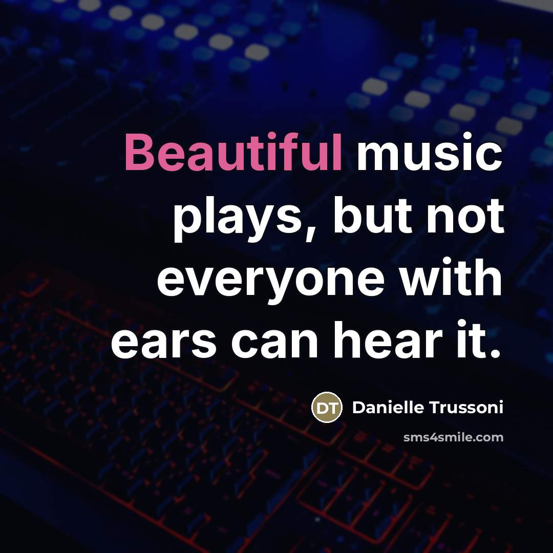 “Beautiful music plays, but not everyone with ears can hear…” quote by Danielle Trussoni