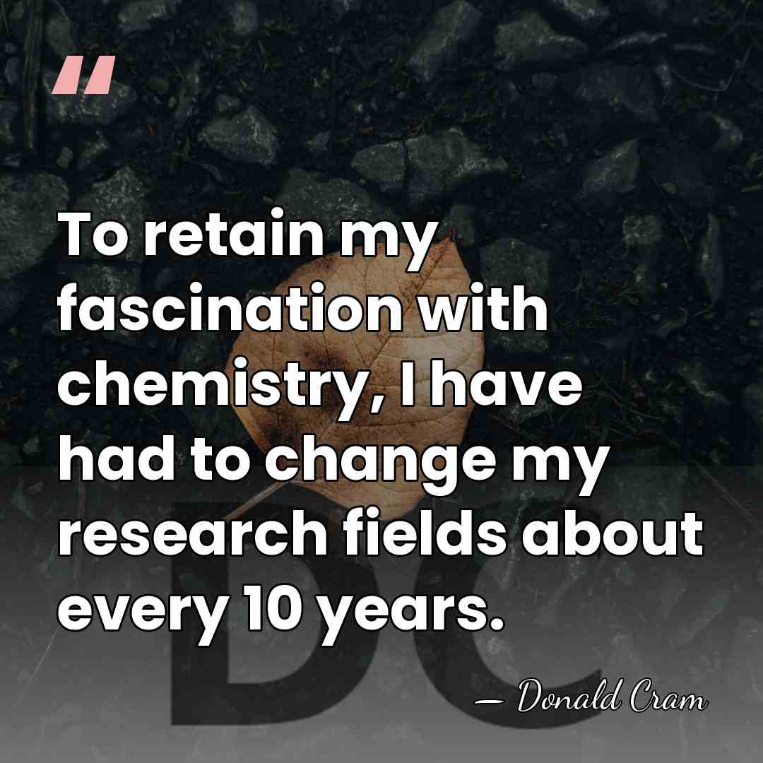 To retain my fascination with chemistry, I have had to change my&hellip; - Donald Cram
