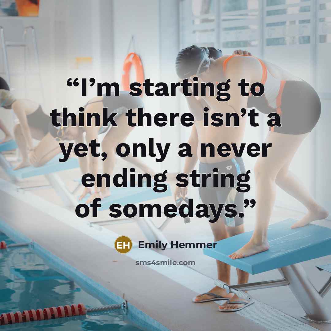 “I’m starting to think there isn’t a yet, only a never ending string of somedays.” quote by Emily Hemmer