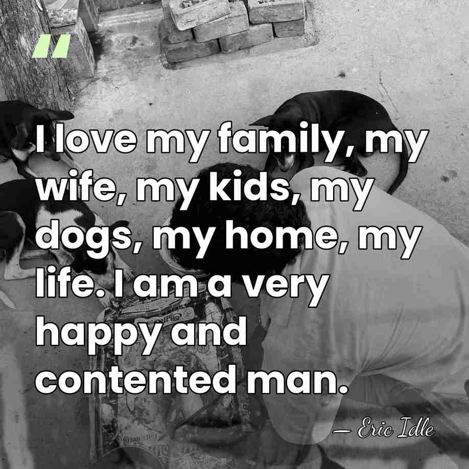 I love my family, my wife, my kids, my dogs, my home,&hellip; - Eric Idle