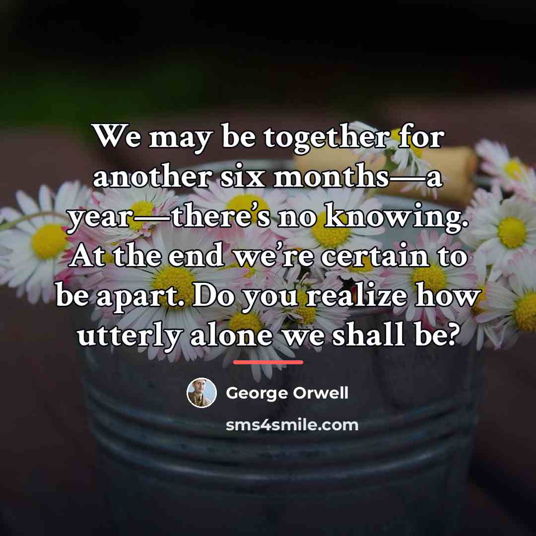 “We may be together for another six months—a year—there’s no…” quote by George Orwell