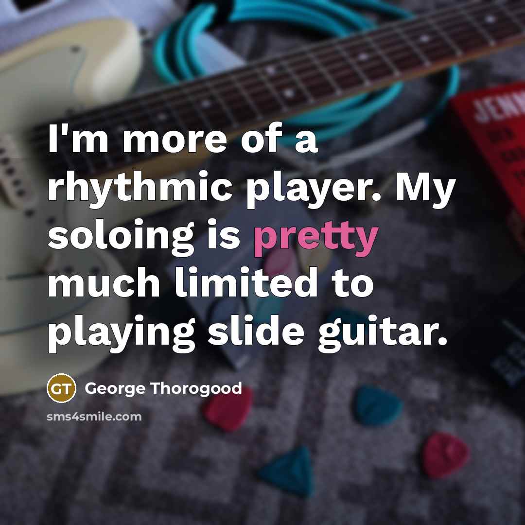 “I'm more of a rhythmic player. My soloing is pretty…” quote by George Thorogood