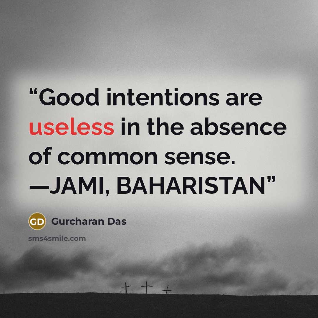 “Good intentions are useless in the absence of common sense. —JAMI, BAHARISTAN” quote by Gurcharan Das