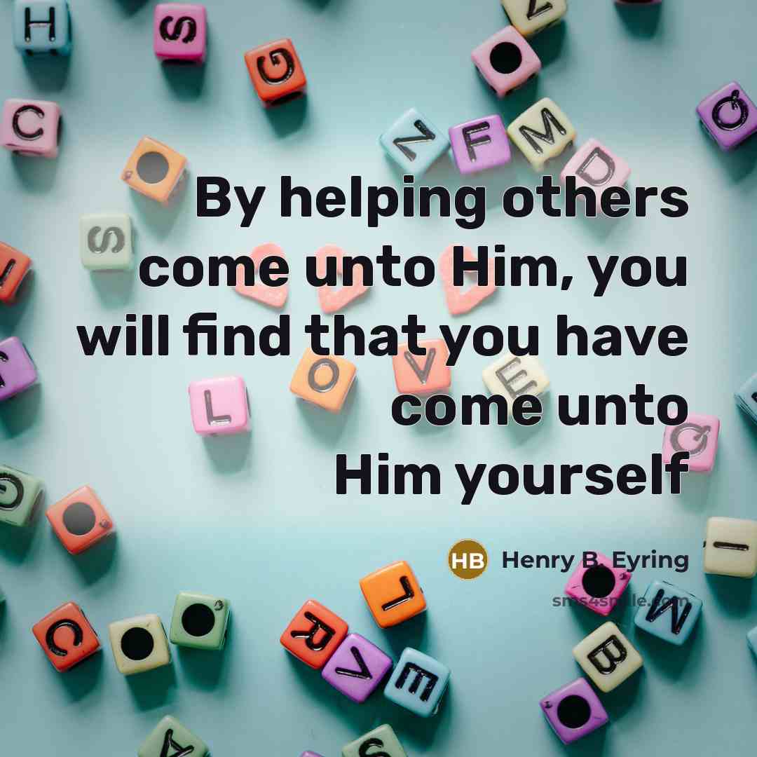 “By helping others come unto Him, you will find that…” quote by Henry B. Eyring