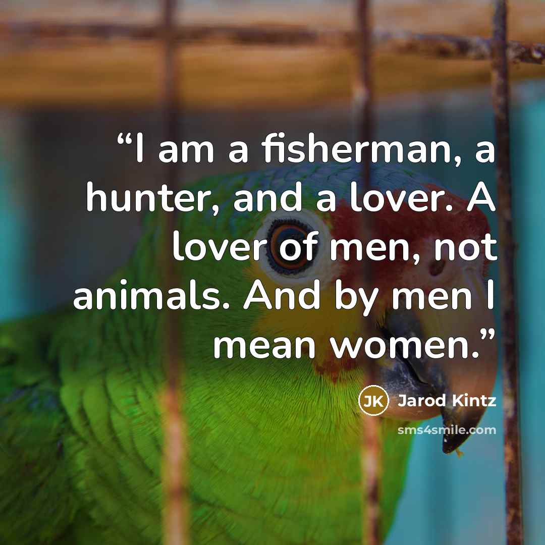 “I am a fisherman, a hunter, and a lover. A lover of men, not animals. And by men I mean women.” quote by Jarod Kintz