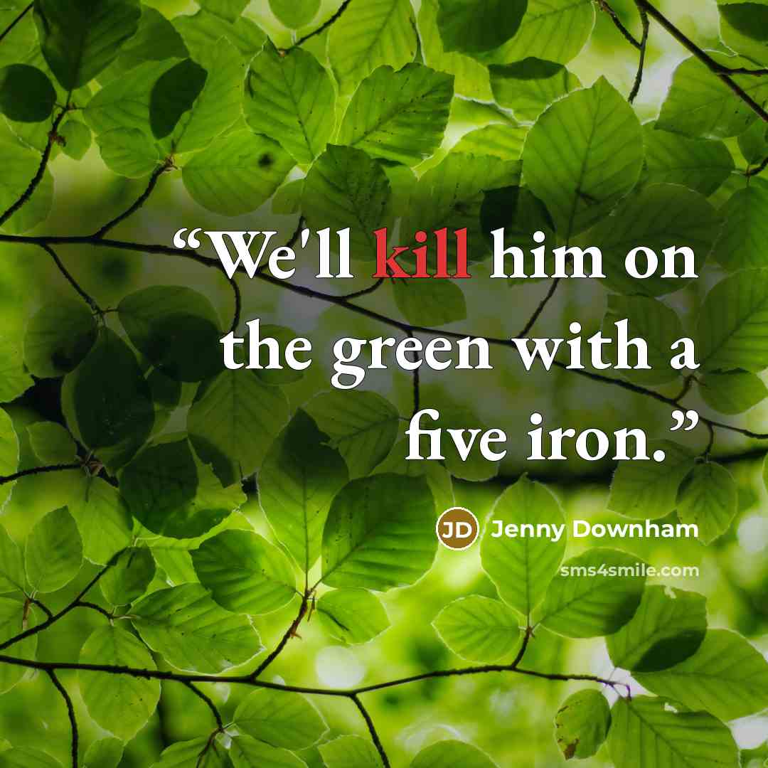 “We'll kill him on the green with a five iron.” quote by Jenny Downham