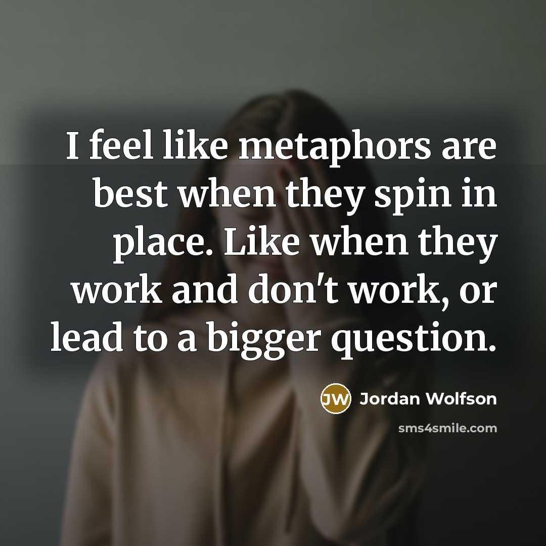 “I feel like metaphors are best when they spin in…” quote by Jordan Wolfson