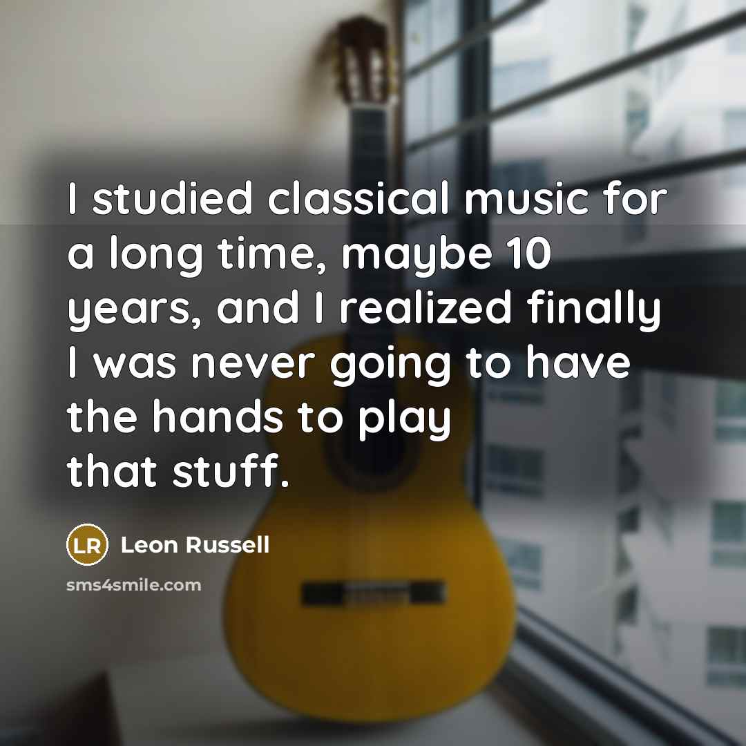 “I studied classical music for a long time, maybe 10 years, and I realized finally I was never going to have the hands to play that stuff.” quote by Leon Russell