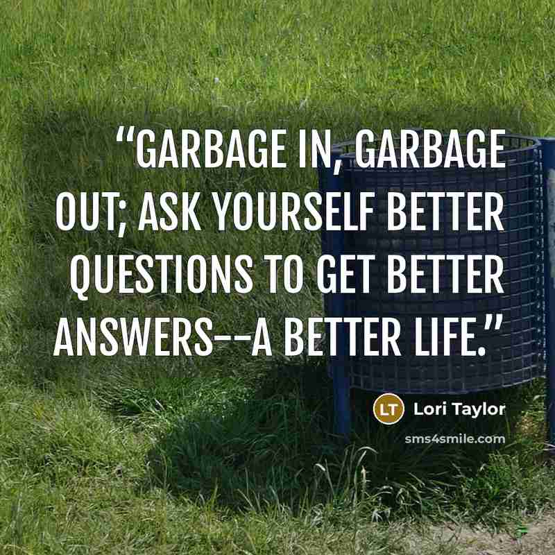 “Garbage in, garbage out; ask yourself better questions to get better answers--a better life.” quote by Lori Taylor
