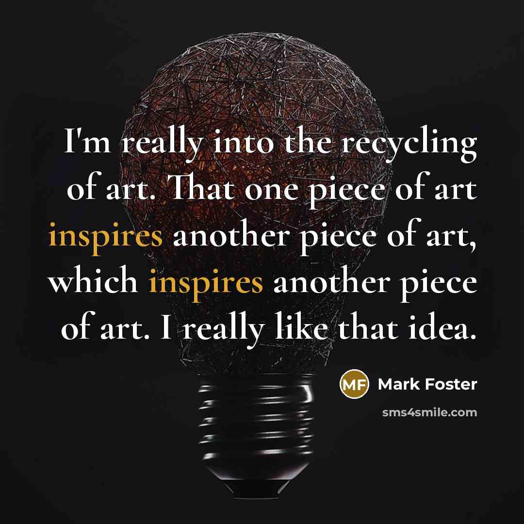 “I'm really into the recycling of art. That one piece…” quote by Mark Foster