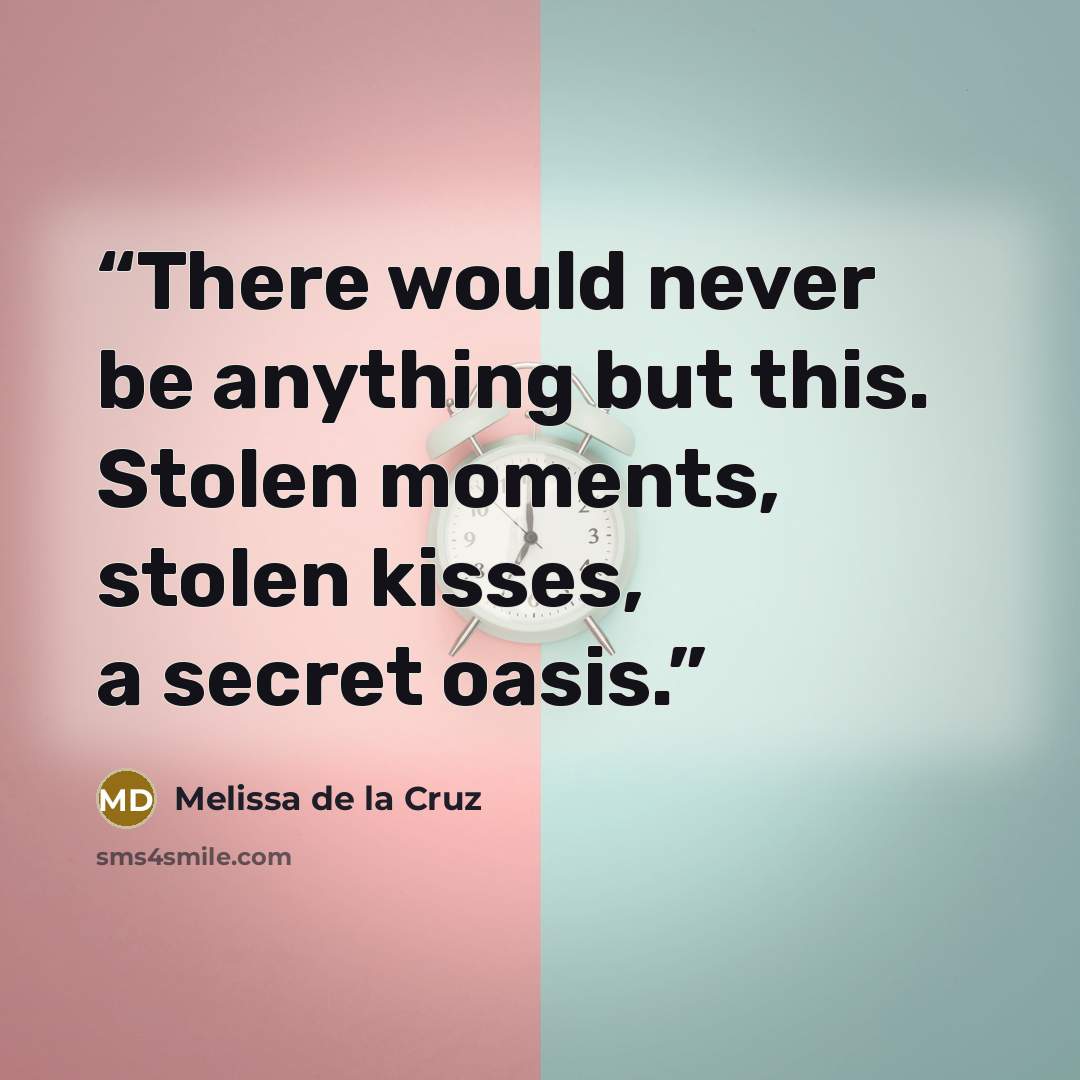 “There would never be anything but this. Stolen moments, stolen kisses, a secret oasis.” quote by Melissa de la Cruz