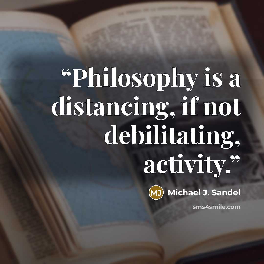 “Philosophy is a distancing, if not debilitating, activity.” quote by Michael J. Sandel