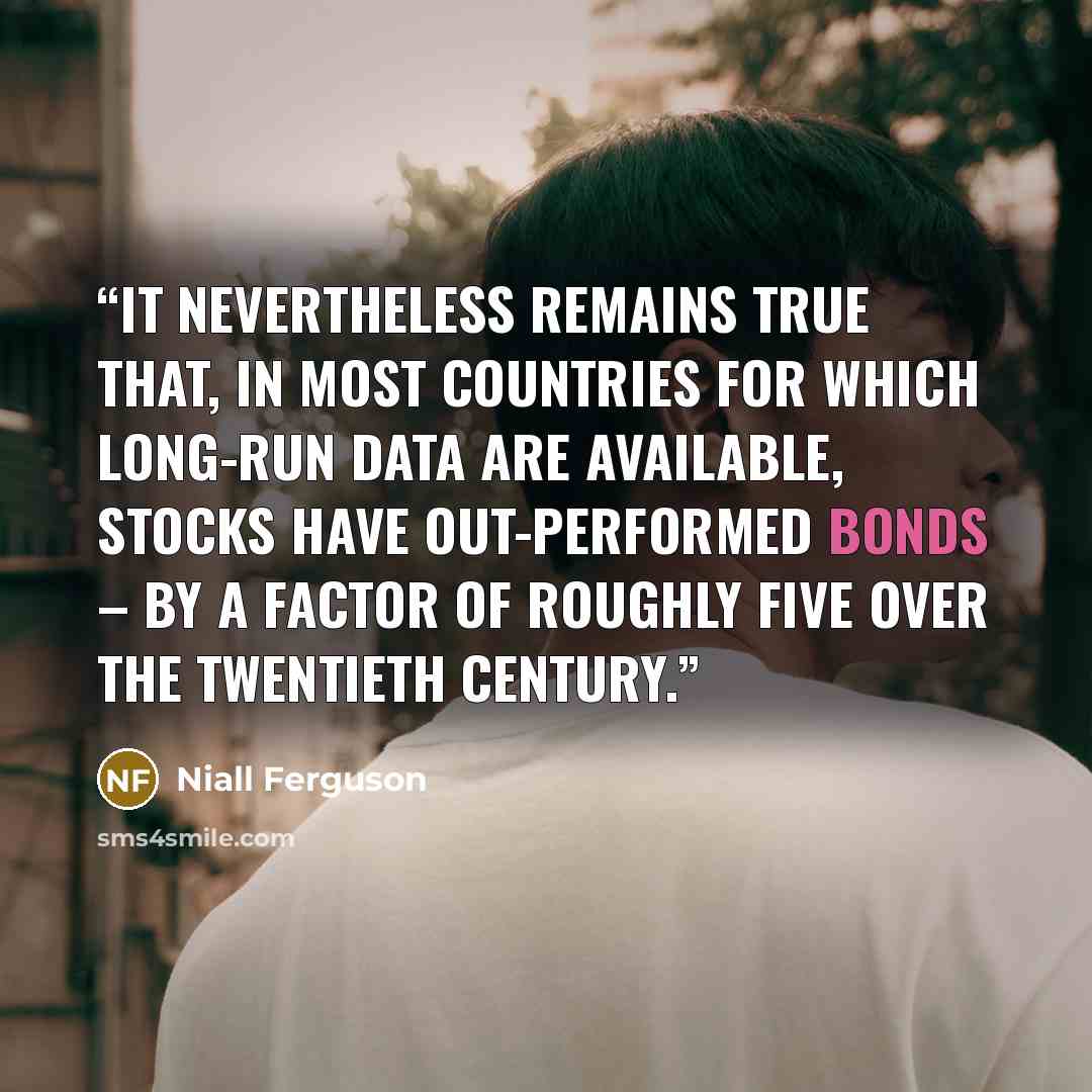 “It nevertheless remains true that, in most countries for which long-run data are available, stocks have out-performed bonds – by a factor of roughly five over the twentieth century.” quote by Niall Ferguson