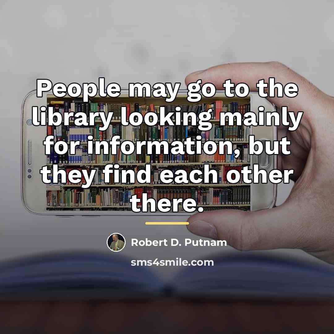 “People may go to the library looking mainly for information,…” quote by Robert D. Putnam