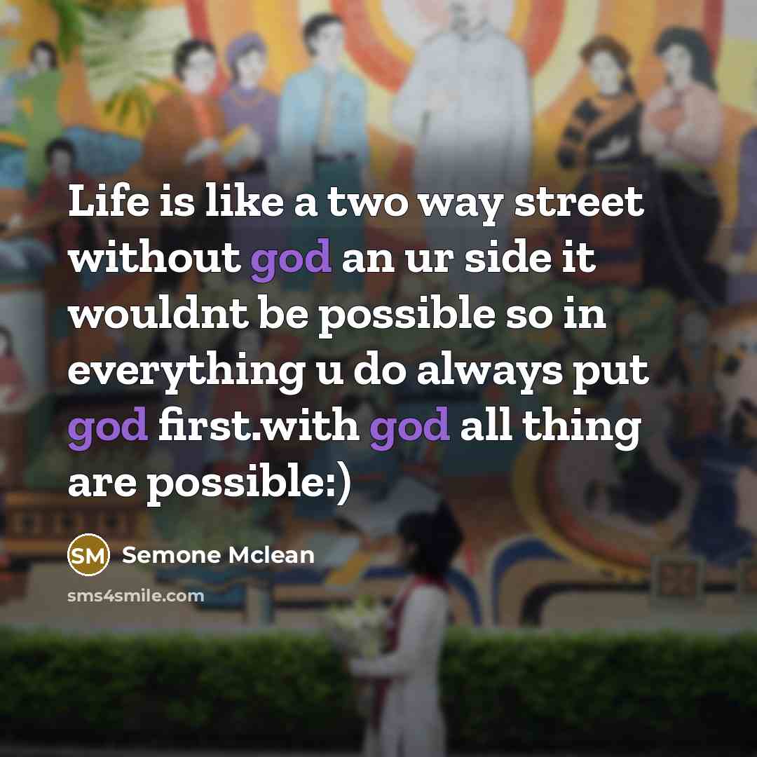 “Life is like a two way street without god an ur side it wouldnt be possible so in everything u do always put god first.with god all thing are possible:)” quote by Semone Mclean
