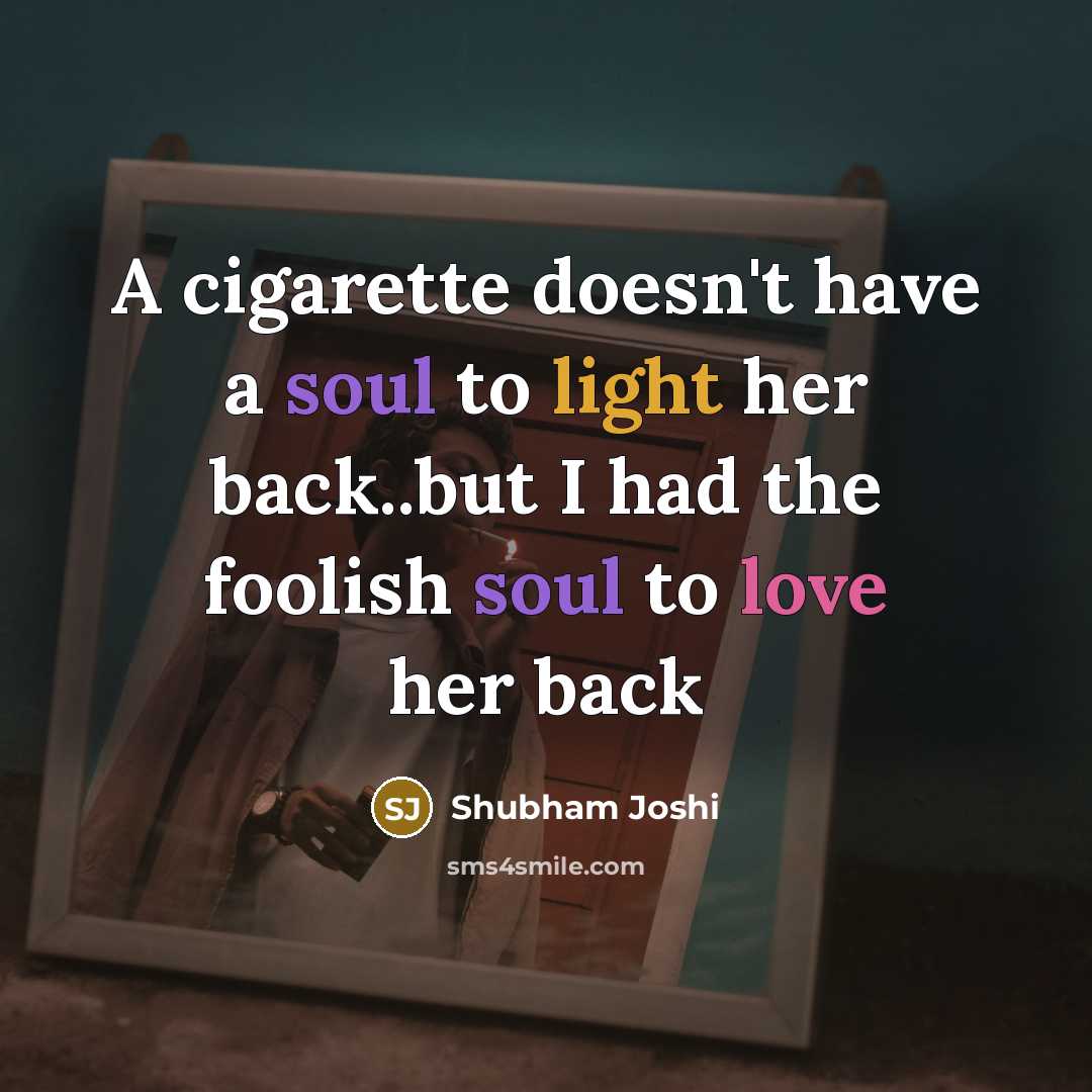 “A cigarette doesn't have a soul to light her back..but I had the foolish soul to love her back” quote by Shubham Joshi