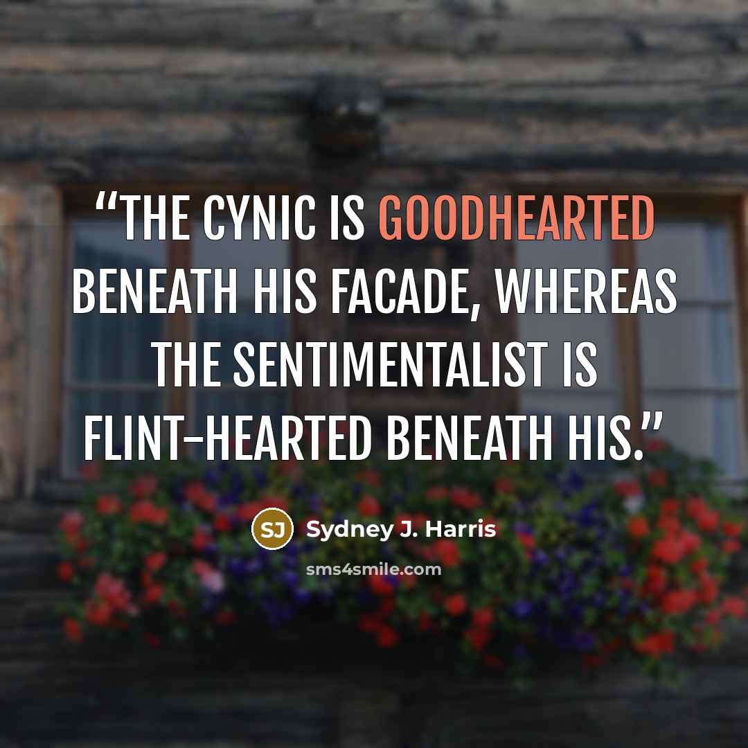 “The cynic is goodhearted beneath his facade, whereas the sentimentalist is flint-hearted beneath his.” quote by Sydney J. Harris