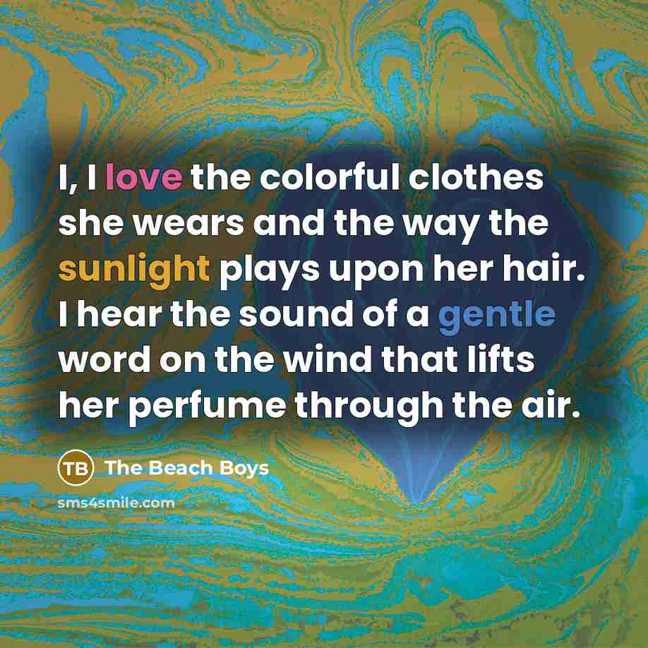 “I, I love the colorful clothes she wears and the way the sunlight plays upon her hair. I hear the sound of a gentle word on the wind that lifts her perfume through the air.” quote by The Beach Boys