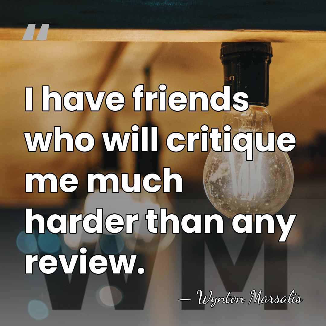 I have friends who will critique me much harder than any review. - Wynton Marsalis