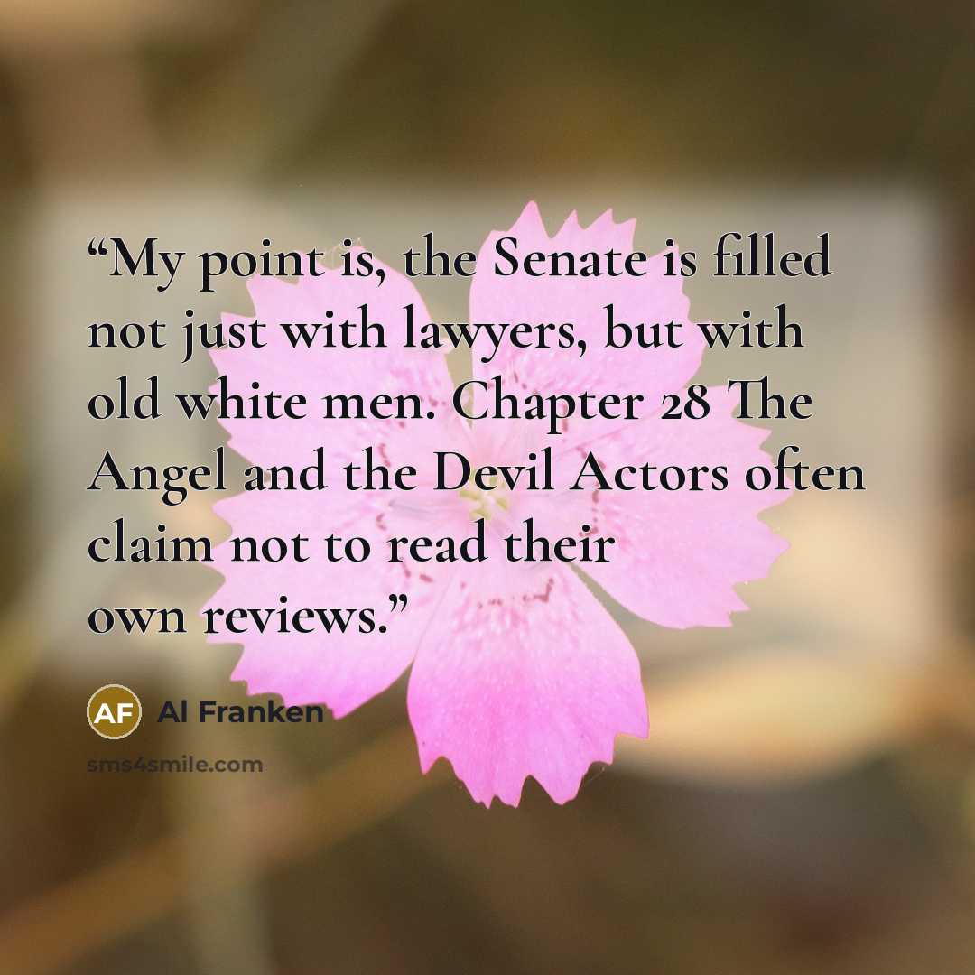 “My point is, the Senate is filled not just with lawyers, but with old white men. Chapter 28 The Angel and the Devil Actors often claim not to read their own reviews.” quote by Al Franken