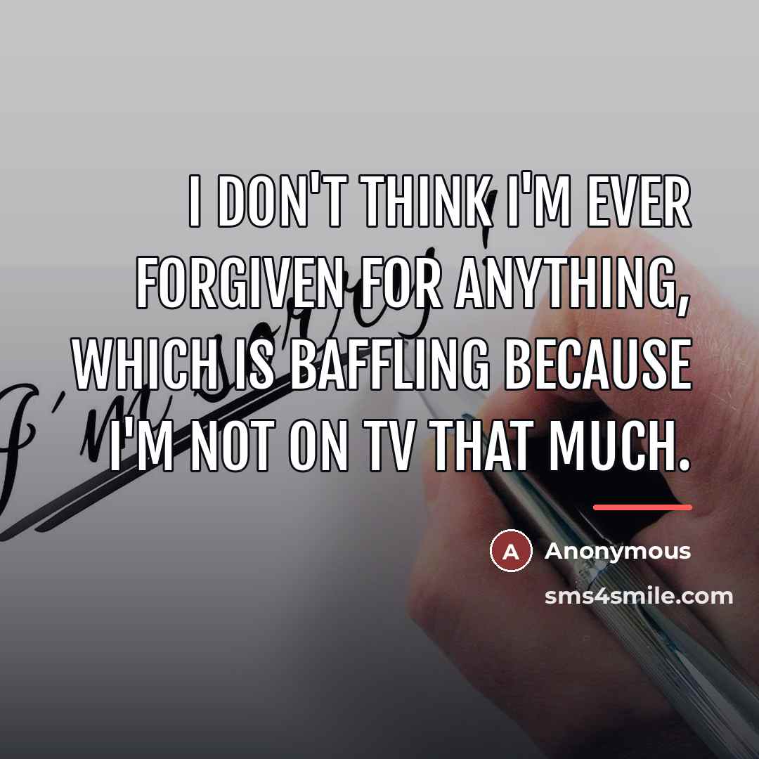 “I don't think I'm ever forgiven for anything, which is…” quote by Anonymous