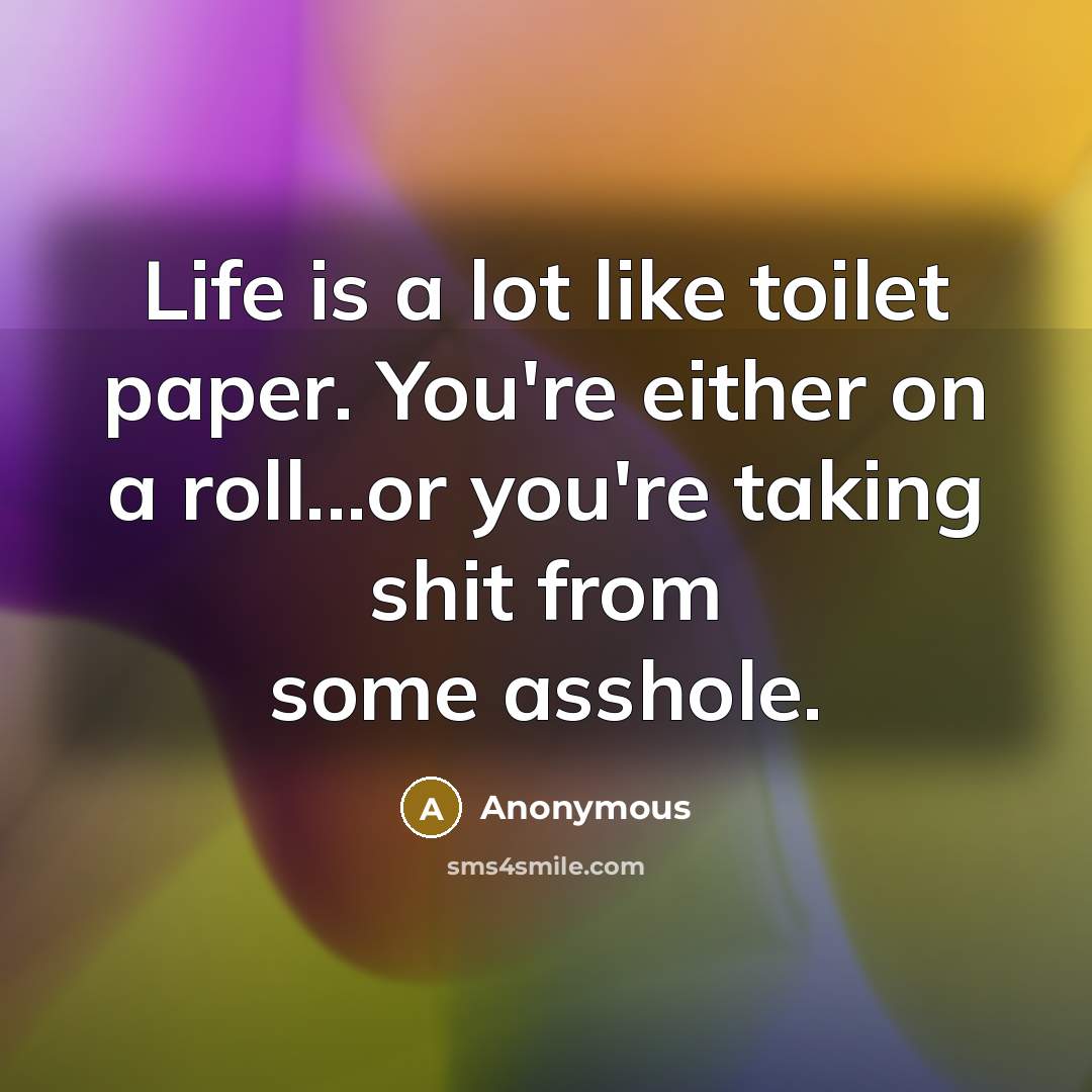 “Life is a lot like toilet paper. You're either on a roll...or you're taking shit from some asshole.” quote by Anonymous