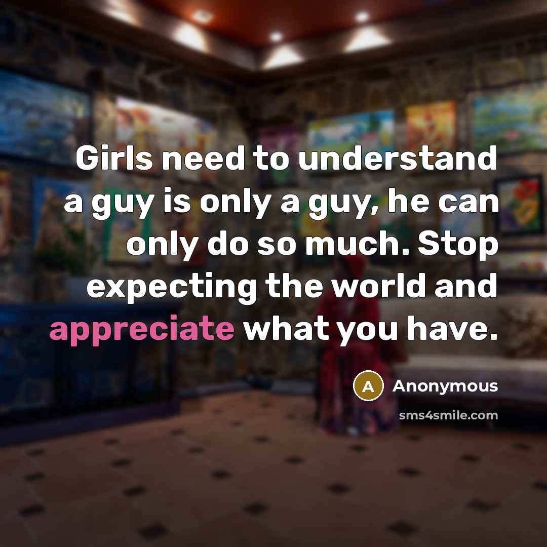 “Girls need to understand a guy is only a guy, he can only do so much. Stop expecting the world and appreciate what you have.” quote by Anonymous