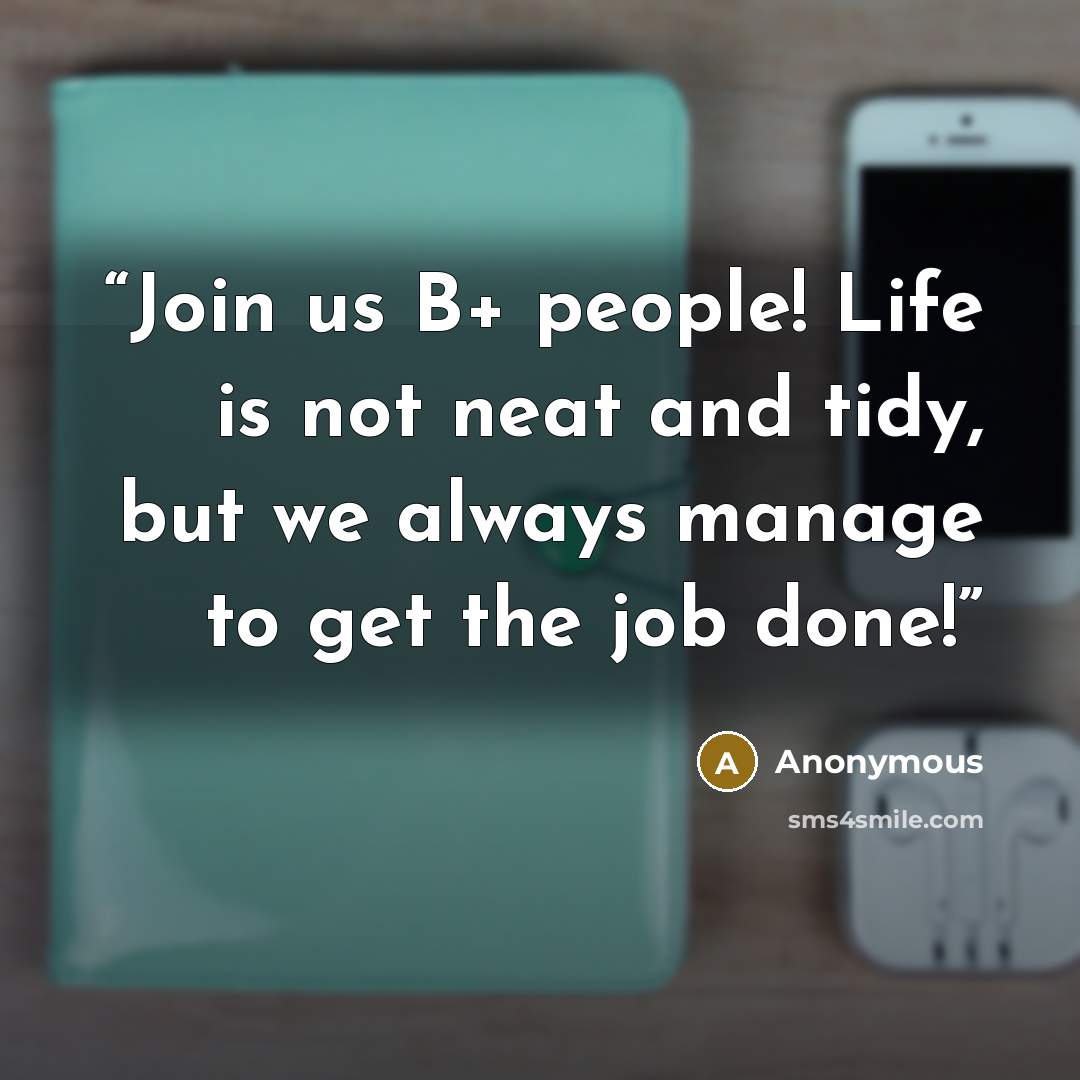 “Join us B+ people! Life is not neat and tidy, but we always manage to get the job done!” quote by Anonymous