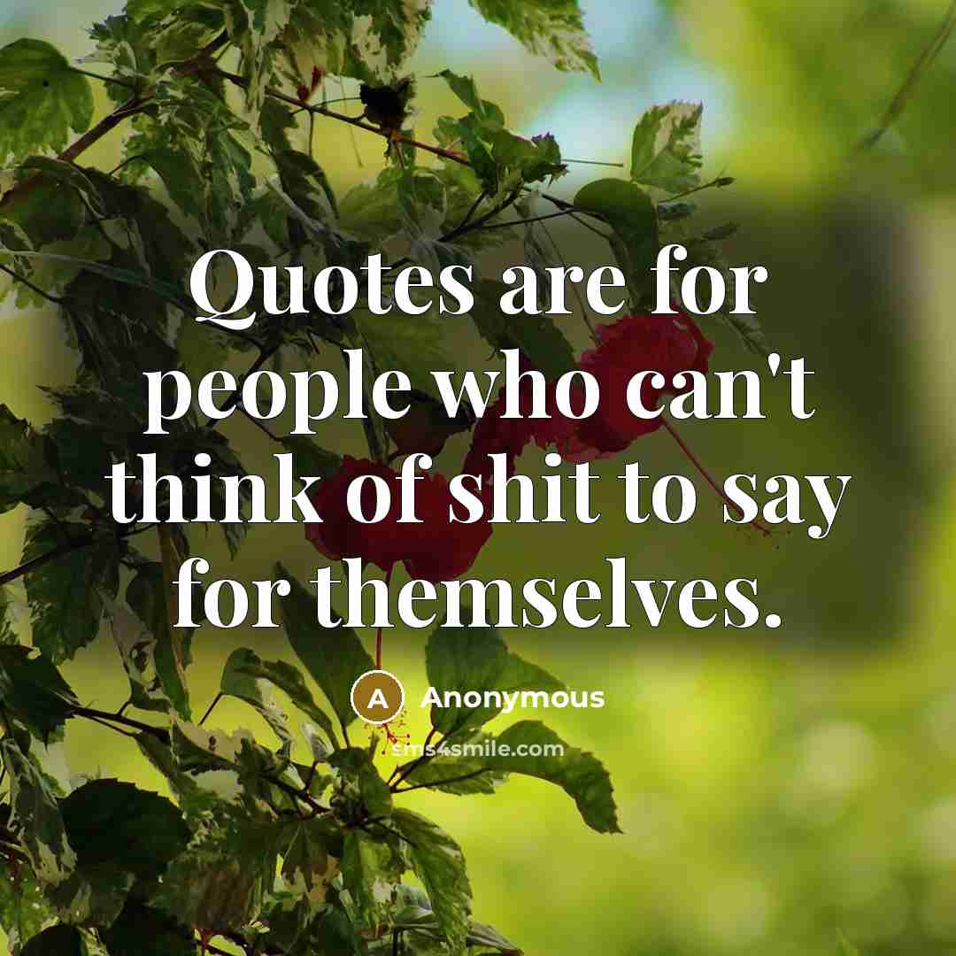 “Quotes are for people who can't think of shit to say for themselves.” quote by Anonymous