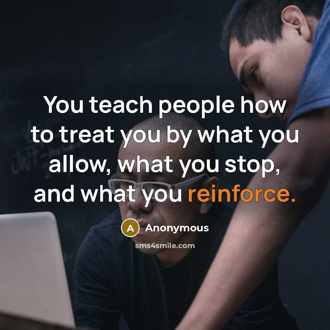 “You teach people how to treat you by what you allow, what you stop, and what you reinforce.” quote by Anonymous