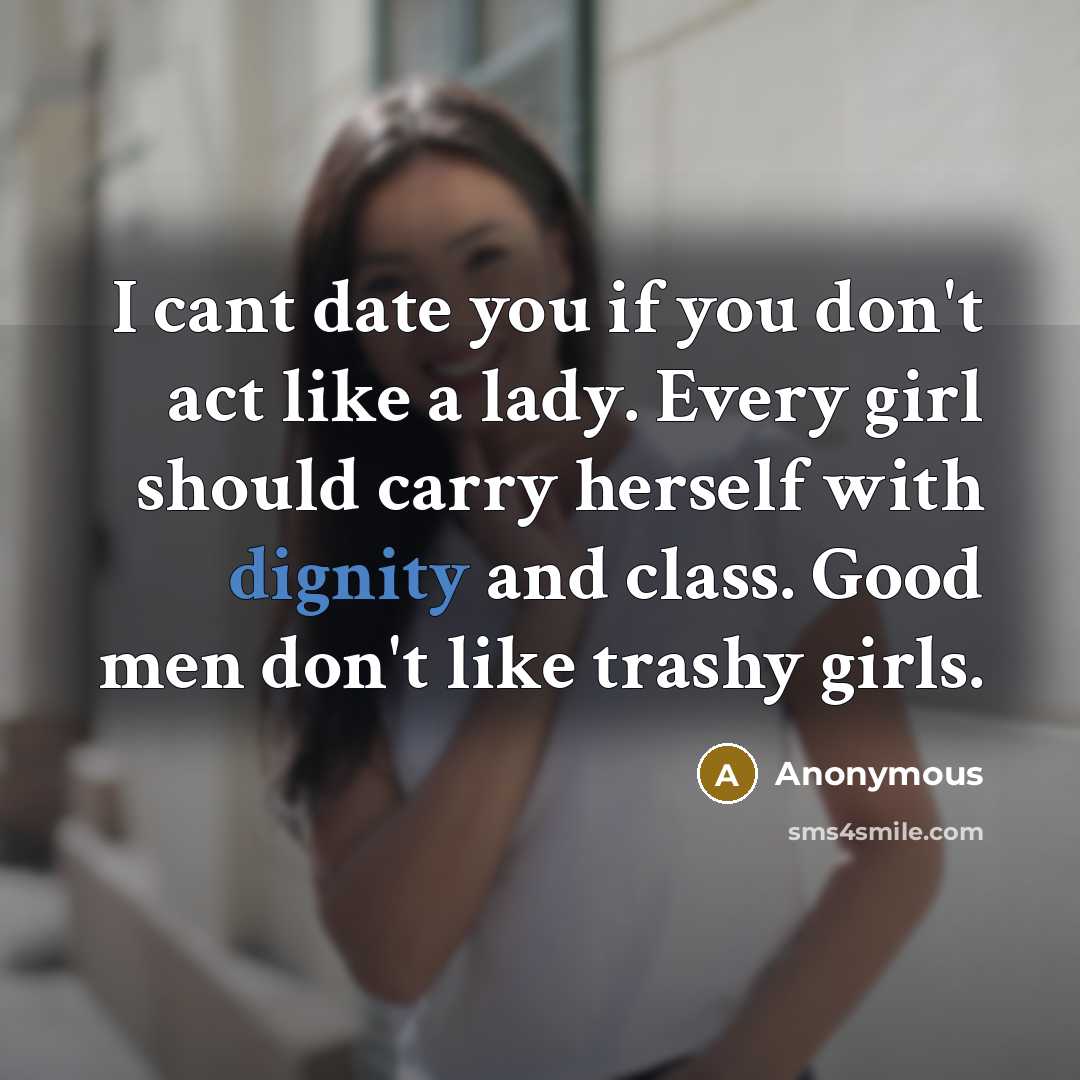 “I cant date you if you don't act like a lady. Every girl should carry herself with dignity and class. Good men don't like trashy girls.” quote by Anonymous