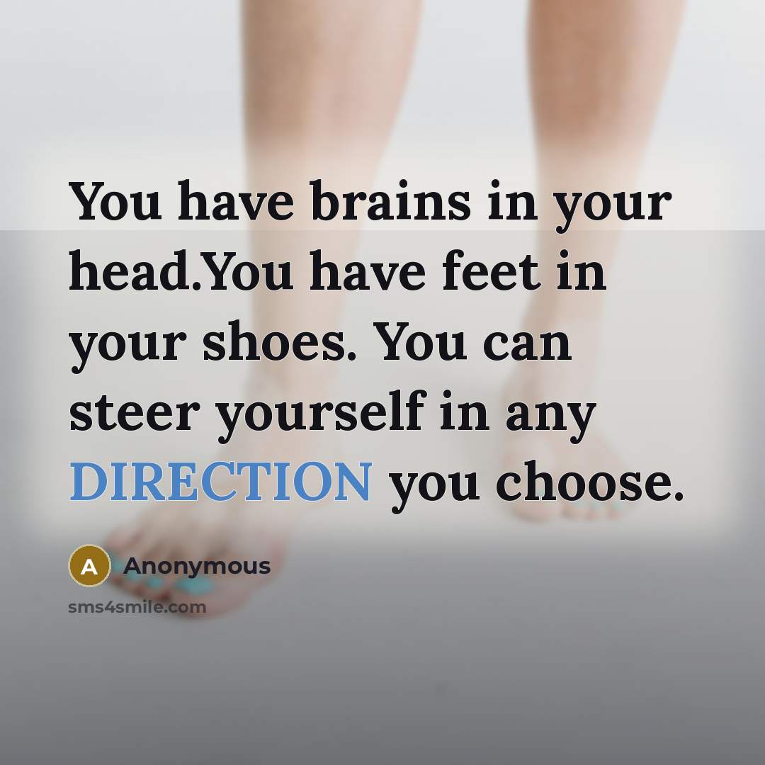 “You have brains in your head.You have feet in your shoes. You can steer yourself in any DIRECTION you choose.” quote by Anonymous