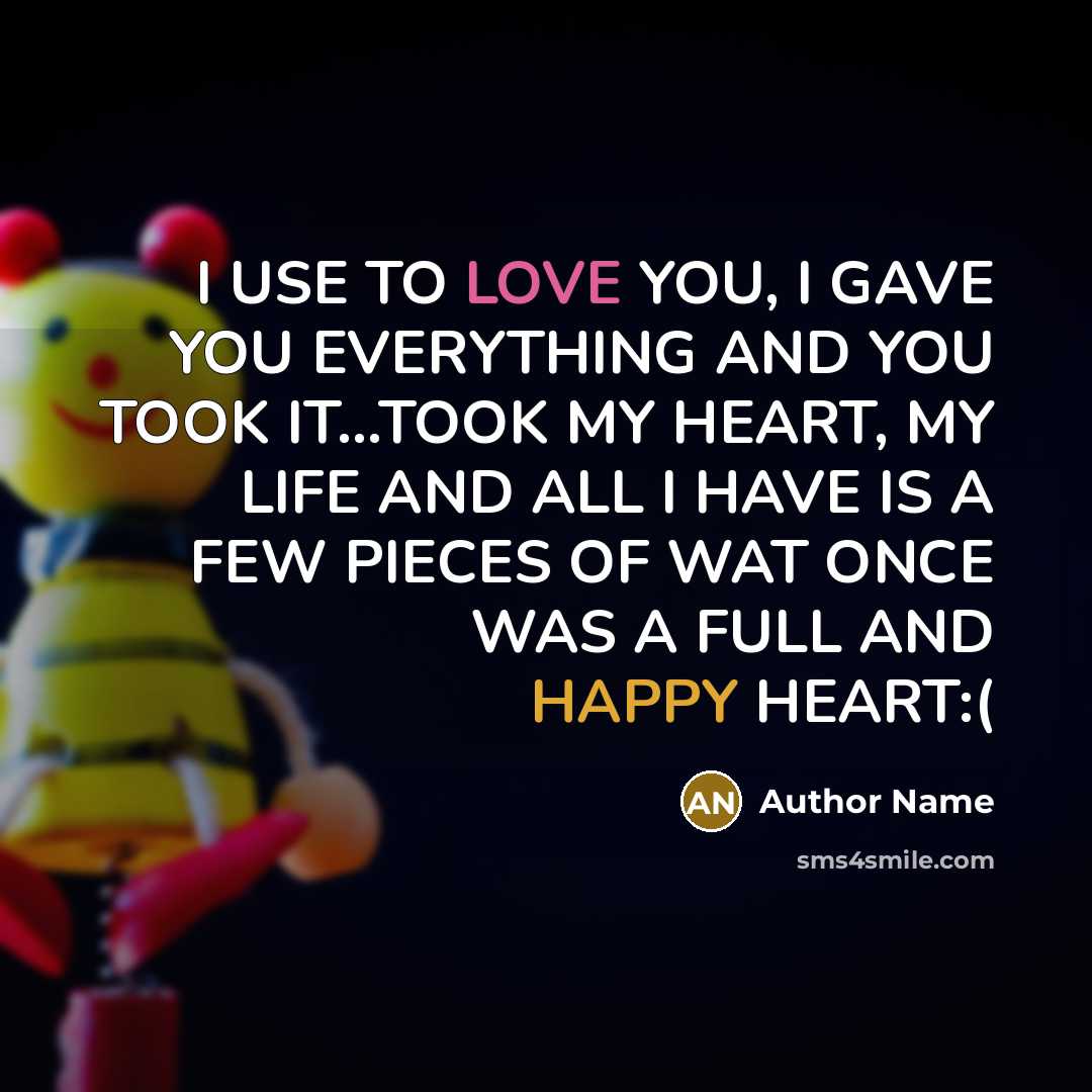“I USE TO LOVE YOU, I GAVE YOU EVERYTHING AND YOU TOOK IT...TOOK MY HEART, MY LIFE AND ALL I HAVE IS A FEW PIECES OF WAT ONCE WAS A FULL AND HAPPY HEART:(” quote by Author Name