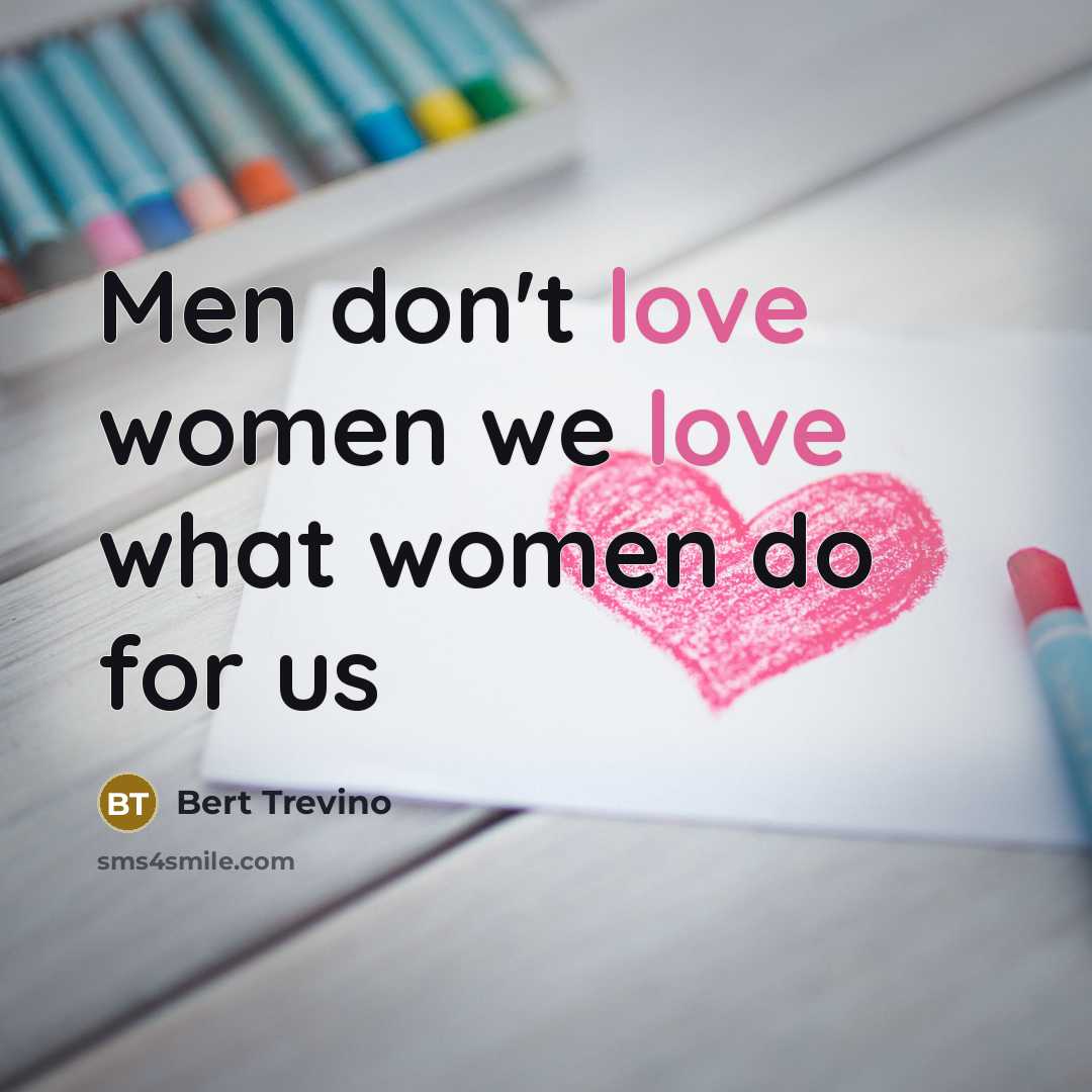 “Men don't love women we love what women do for us” quote by Bert Trevino