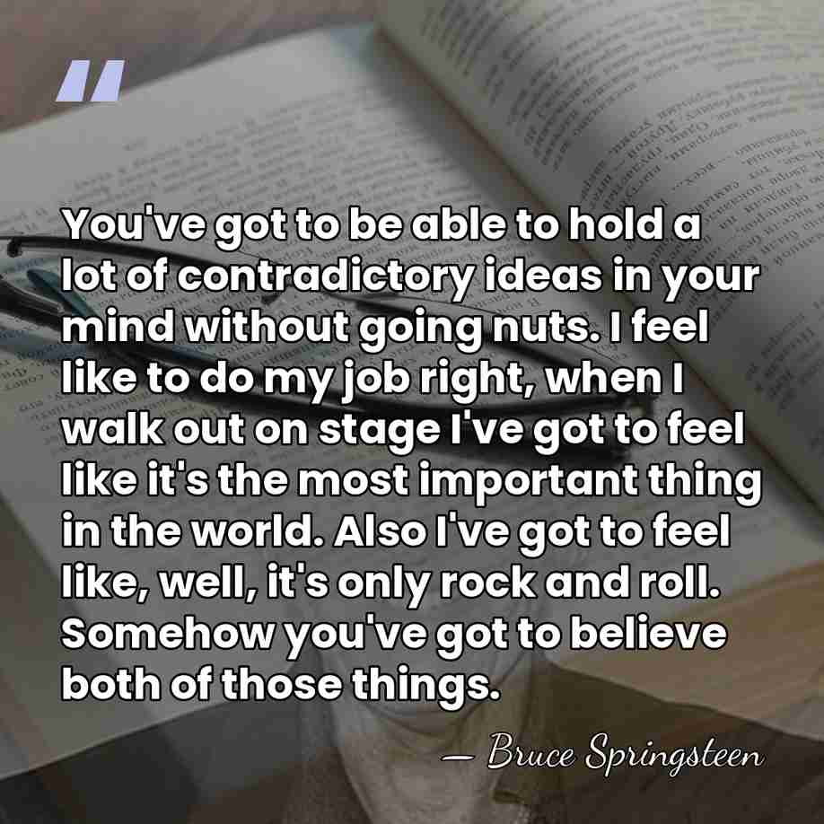 You've got to be able to hold a lot of contradictory ideas&hellip; - Bruce Springsteen